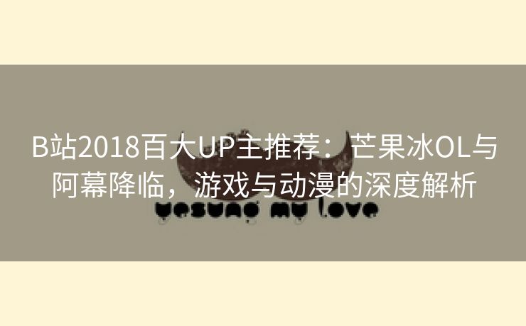 B站2018百大UP主推荐：芒果冰OL与阿幕降临，游戏与动漫的深度解析