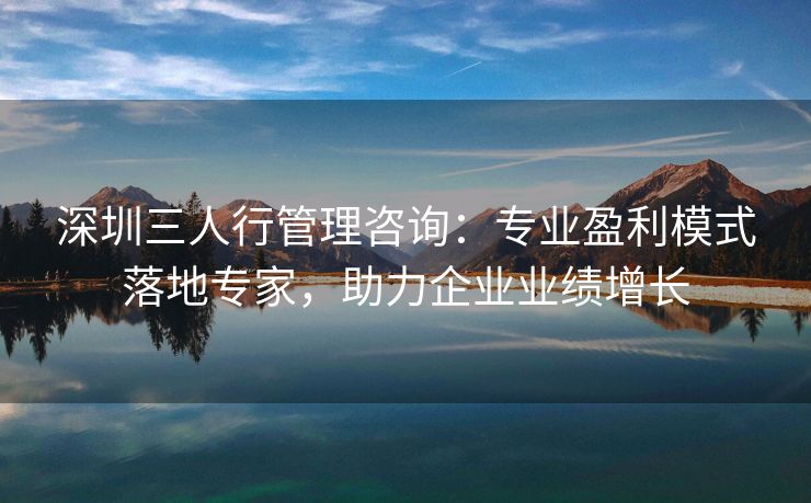 深圳三人行管理咨询：专业盈利模式落地专家，助力企业业绩增长