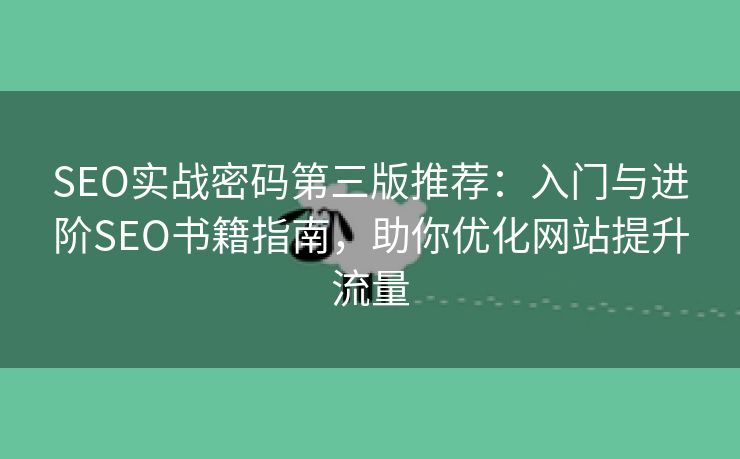 SEO实战密码第三版推荐：入门与进阶SEO书籍指南，助你优化网站提升流量