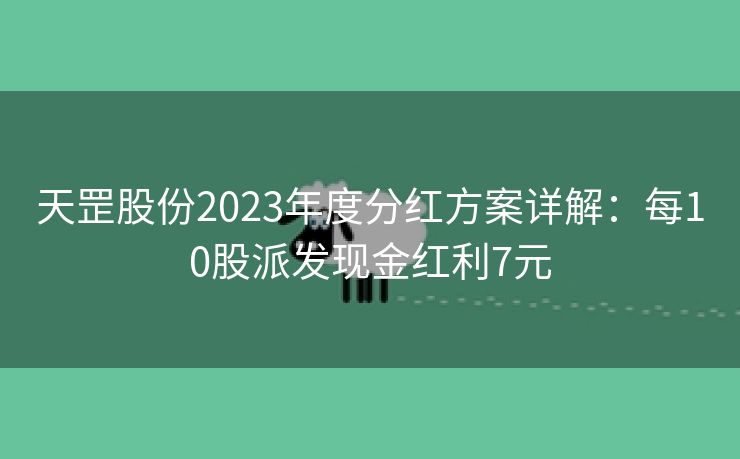 天罡股份2023年度分红方案详解：每10股派发现金红利7元