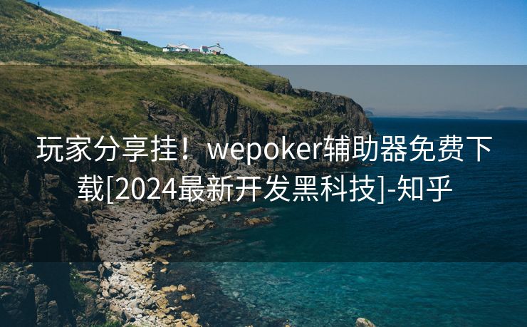 玩家分享挂！wepoker辅助器免费下载[2024最新开发黑科技]-知乎