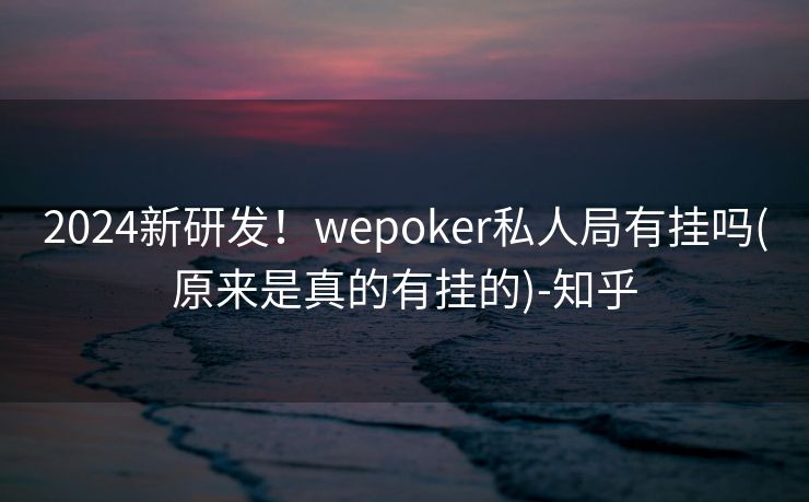 2024新研发！wepoker私人局有挂吗(原来是真的有挂的)-知乎