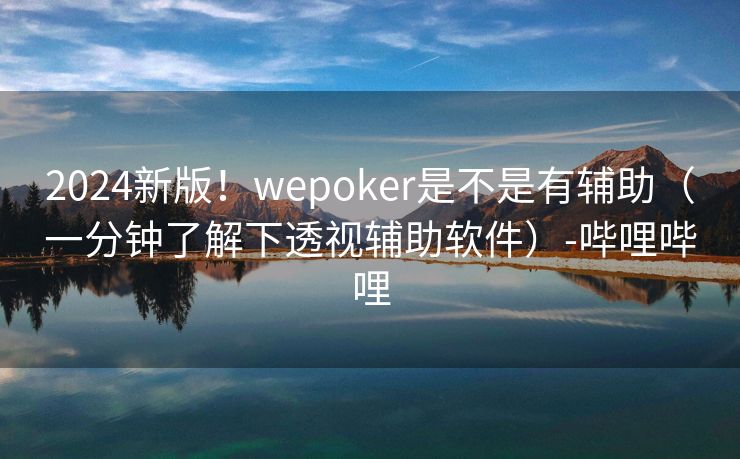 2024新版！wepoker是不是有辅助（一分钟了解下透视辅助软件）-哔哩哔哩