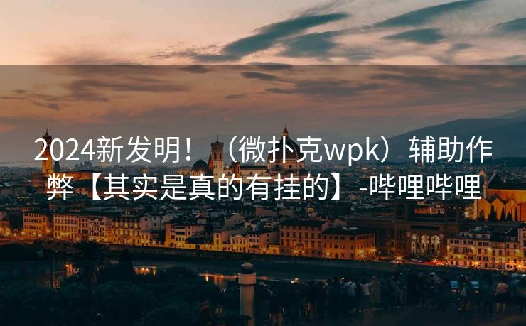 2024新发明!(微扑克wpk)辅助作弊【其实是真的有挂的】-哔哩哔哩 2024新发明!(微扑克wpk)辅助作弊【其实是真的有挂的】-哔哩哔哩