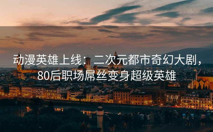 动漫英雄上线：二次元都市奇幻大剧，80后职场屌丝变身超级英雄