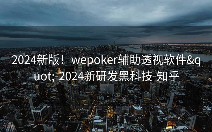 2024新版!wepoker辅助透视软件"-2024新研发黑科技-知乎 2024新版!wepoker辅助透视软件"-2024新研发黑科技-知乎