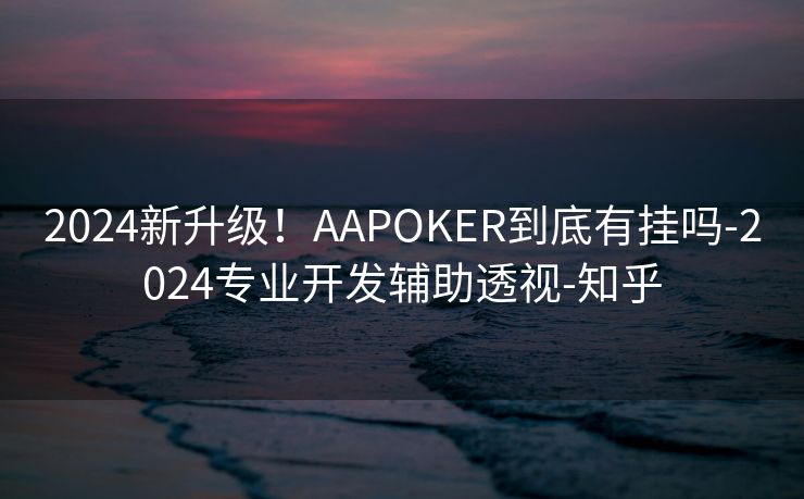 2024新升级!AAPOKER到底有挂吗-2024专业开发辅助透视-知乎 2024新升级!AAPOKER到底有挂吗-2024专业开发辅助透视-知乎
