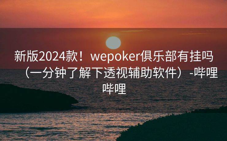 新版2024款！wepoker俱乐部有挂吗（一分钟了解下透视辅助软件）-哔哩哔哩