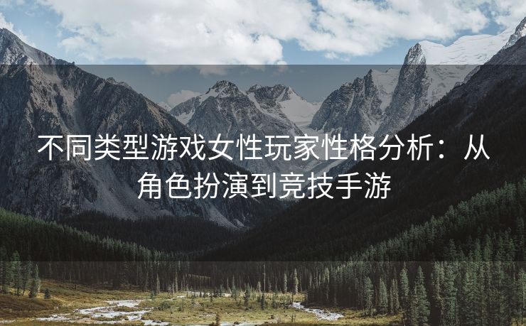 不同类型游戏女性玩家性格分析：从角色扮演到竞技手游