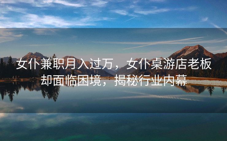 女仆兼职月入过万，女仆桌游店老板却面临困境，揭秘行业内幕