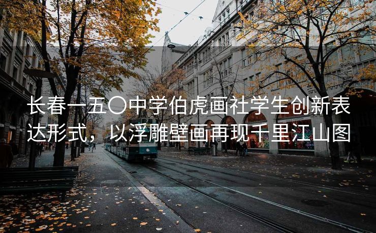 长春一五〇中学伯虎画社学生创新表达形式，以浮雕壁画再现千里江山图