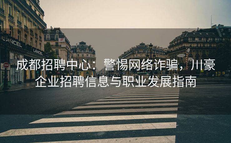 成都招聘中心：警惕网络诈骗，川豪企业招聘信息与职业发展指南