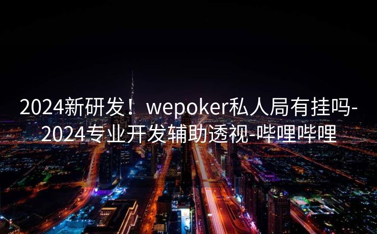2024新研发！wepoker私人局有挂吗-2024专业开发辅助透视-哔哩哔哩