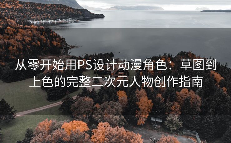 从零开始用PS设计动漫角色：草图到上色的完整二次元人物创作指南