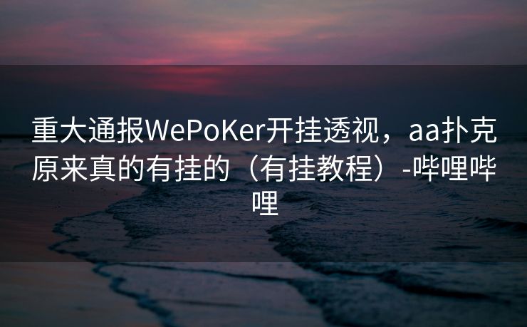 重大通报WePoKer开挂透视，aa扑克原来真的有挂的（有挂教程）-哔哩哔哩