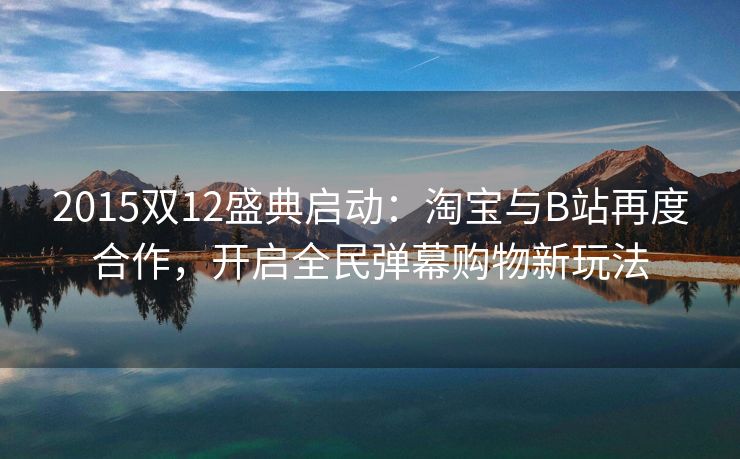 2015双12盛典启动：淘宝与B站再度合作，开启全民弹幕购物新玩法