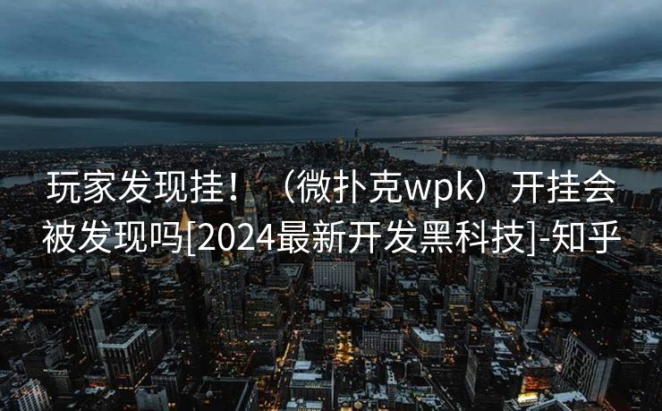 玩家发现挂！（微扑克wpk）开挂会被发现吗[2024最新开发黑科技]-知乎