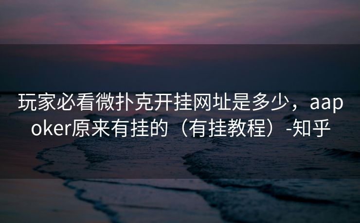 玩家必看微扑克开挂网址是多少,aapoker原来有挂的(有挂教程)-知乎 玩家必看微扑克开挂网址是多少,aapoker原来有挂的(有挂教程)-知乎