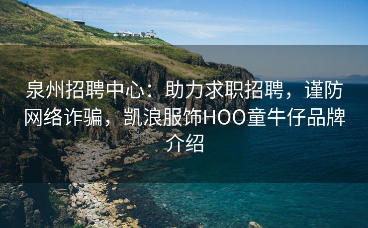 泉州招聘中心：助力求职招聘，谨防网络诈骗，凯浪服饰HOO童牛仔品牌介绍