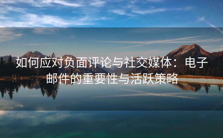 如何应对负面评论与社交媒体：电子邮件的重要性与活跃策略