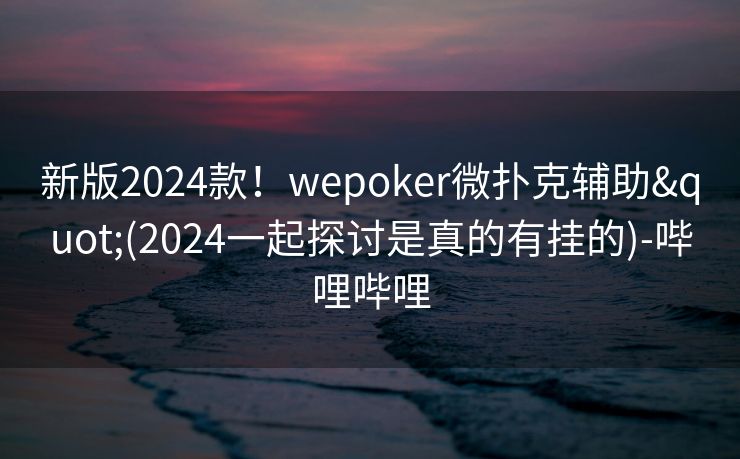 新版2024款!wepoker微扑克辅助"(2024一起探讨是真的有挂的)-哔哩哔哩 新版2024款!wepoker微扑克辅助"(2024一起探讨是真的有挂的)-哔哩哔哩