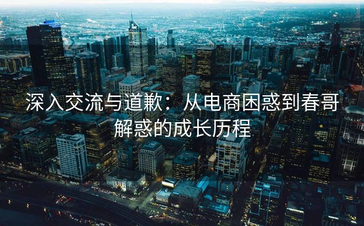 深入交流与道歉：从电商困惑到春哥解惑的成长历程