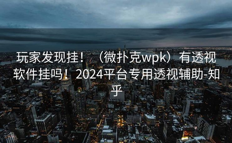 玩家发现挂！（微扑克wpk）有透视软件挂吗！2024平台专用透视辅助-知乎