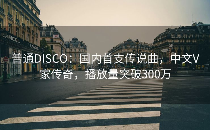 普通DISCO：国内首支传说曲，中文V家传奇，播放量突破300万