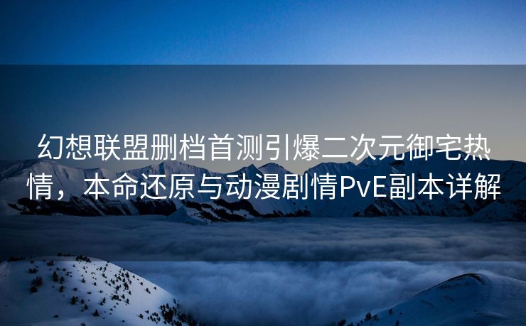幻想联盟删档首测引爆二次元御宅热情，本命还原与动漫剧情PvE副本详解