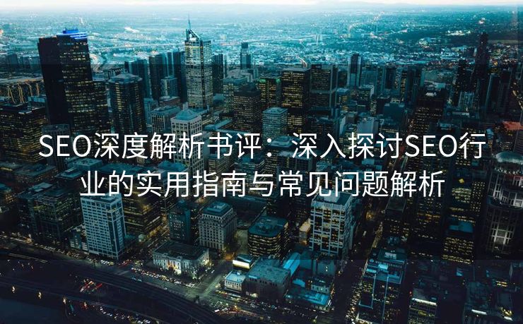 SEO深度解析书评：深入探讨SEO行业的实用指南与常见问题解析