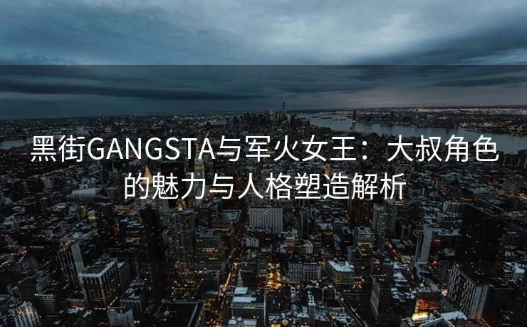 黑街GANGSTA与军火女王：大叔角色的魅力与人格塑造解析