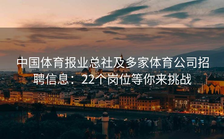 中国体育报业总社及多家体育公司招聘信息：22个岗位等你来挑战