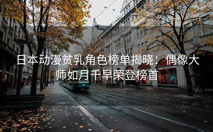 日本动漫贫乳角色榜单揭晓：偶像大师如月千早荣登榜首