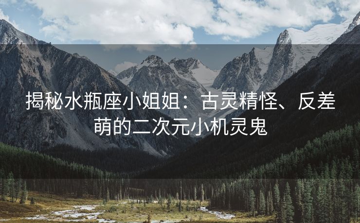 揭秘水瓶座小姐姐：古灵精怪、反差萌的二次元小机灵鬼