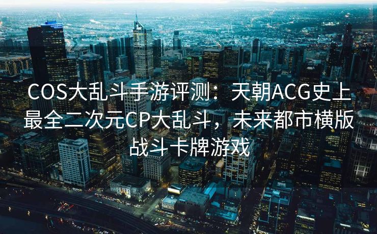 COS大乱斗手游评测：天朝ACG史上最全二次元CP大乱斗，未来都市横版战斗卡牌游戏