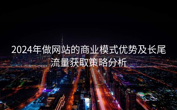 2024年做网站的商业模式优势及长尾流量获取策略分析