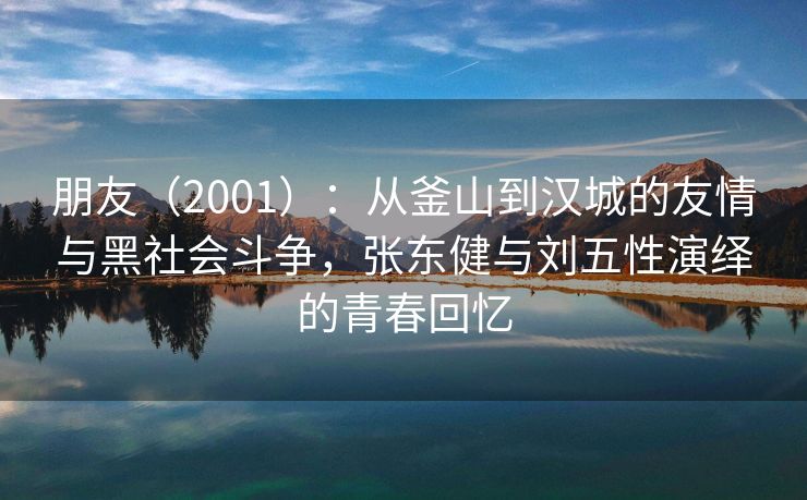 朋友（2001）：从釜山到汉城的友情与黑社会斗争，张东健与刘五性演绎的青春回忆