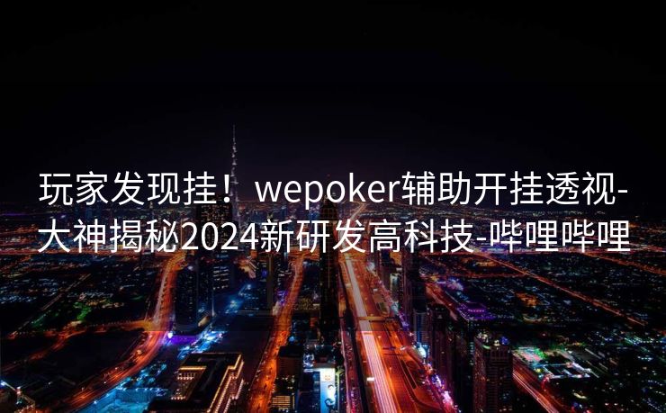 玩家发现挂！wepoker辅助开挂透视-大神揭秘2024新研发高科技-哔哩哔哩