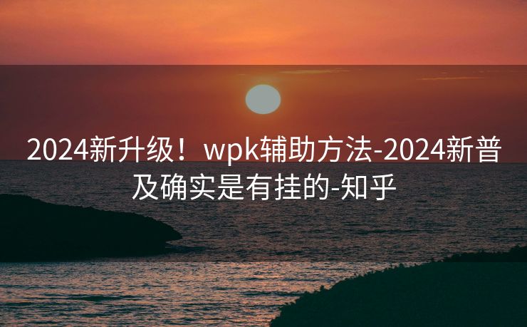 2024新升级！wpk辅助方法-2024新普及确实是有挂的-知乎