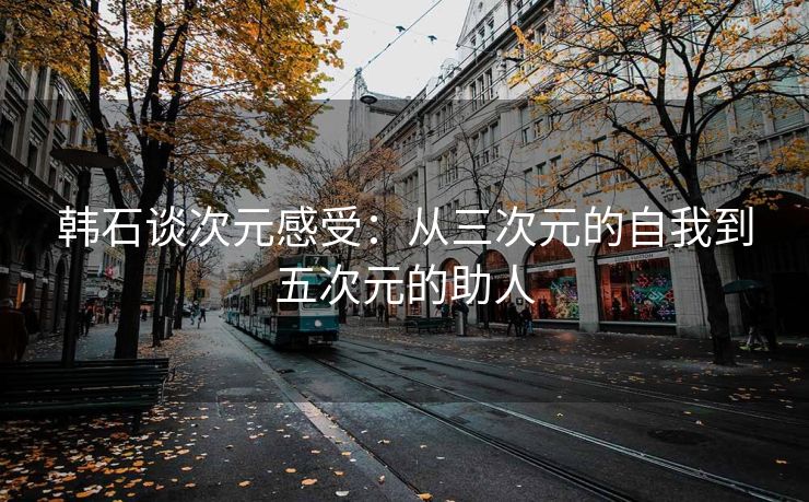 韩石谈次元感受：从三次元的自我到五次元的助人