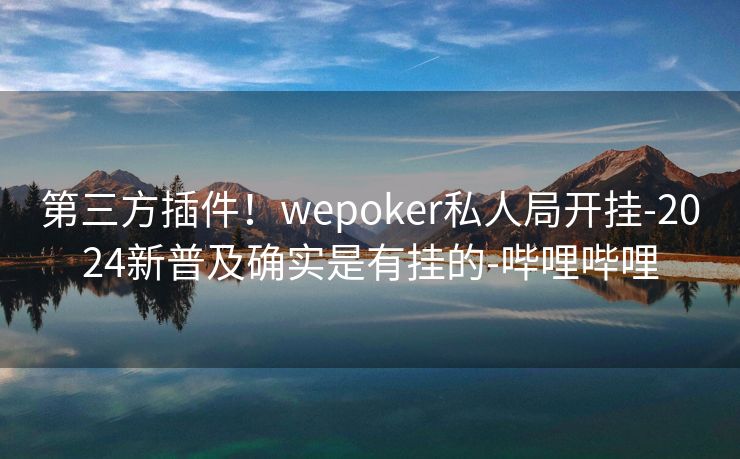 第三方插件！wepoker私人局开挂-2024新普及确实是有挂的-哔哩哔哩