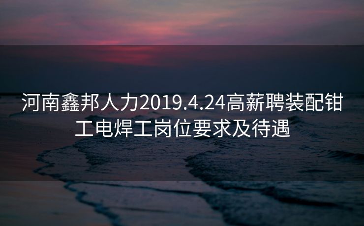 河南鑫邦人力2019.4.24高薪聘装配钳工电焊工岗位要求及待遇