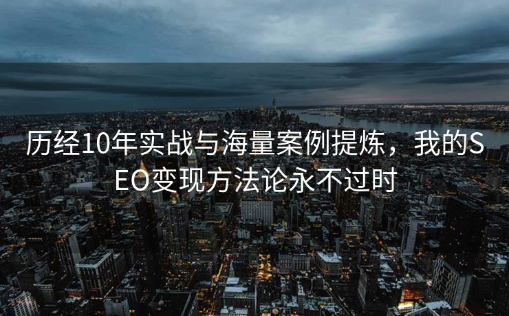 历经10年实战与海量案例提炼，我的SEO变现方法论永不过时