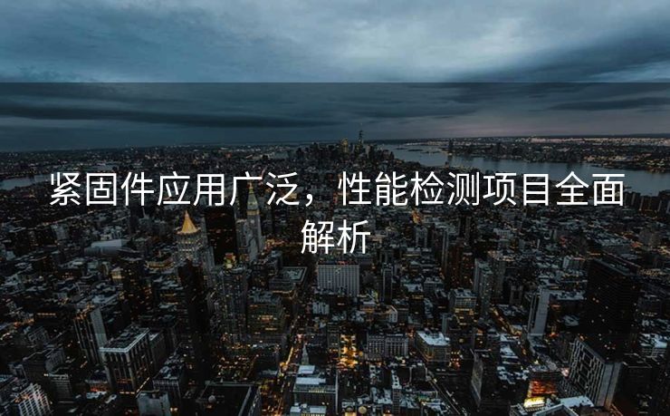 紧固件应用广泛，性能检测项目全面解析