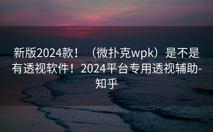新版2024款！（微扑克wpk）是不是有透视软件！2024平台专用透视辅助-知乎