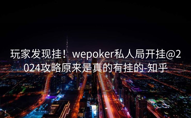 玩家发现挂！wepoker私人局开挂@2024攻略原来是真的有挂的-知乎