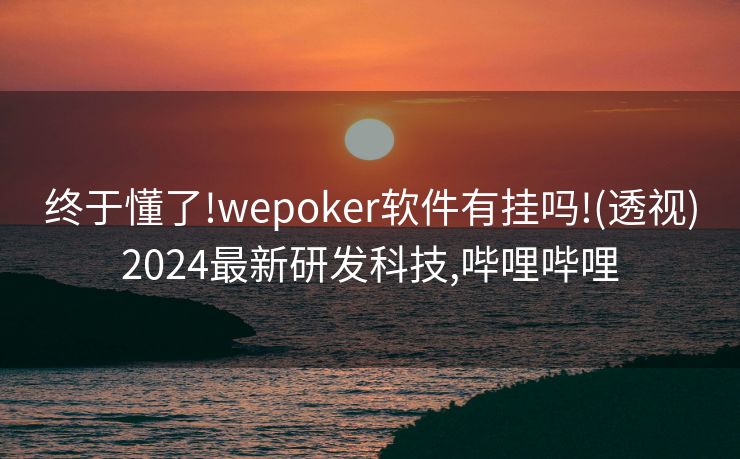 终于懂了!wepoker软件有挂吗!(透视)2024最新研发科技,哔哩哔哩
