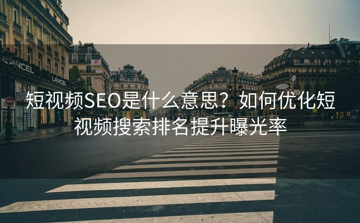 短视频SEO是什么意思？如何优化短视频搜索排名提升曝光率