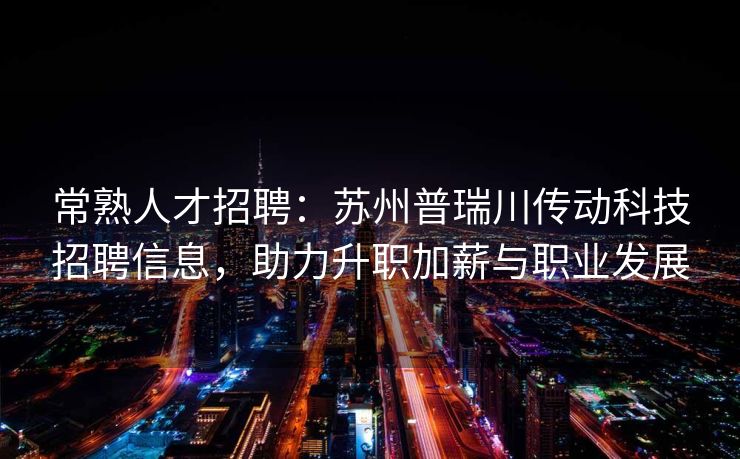 常熟人才招聘：苏州普瑞川传动科技招聘信息，助力升职加薪与职业发展