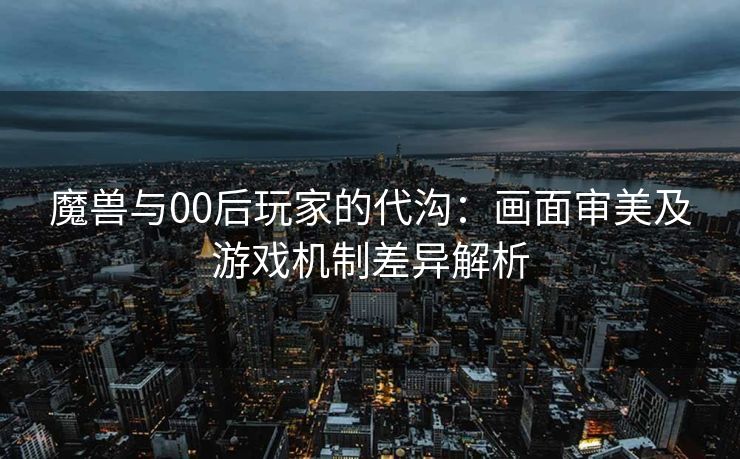 魔兽与00后玩家的代沟：画面审美及游戏机制差异解析